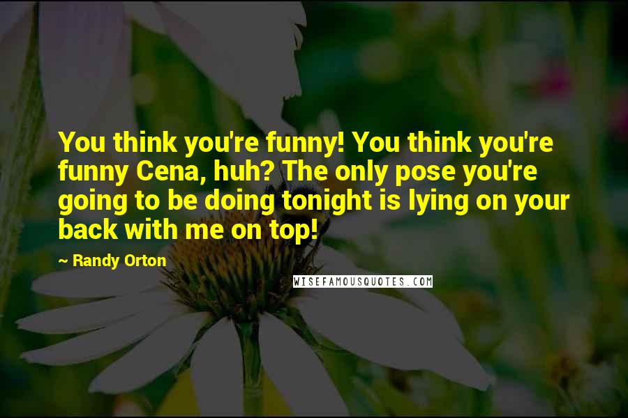 Randy Orton Quotes: You think you're funny! You think you're funny Cena, huh? The only pose you're going to be doing tonight is lying on your back with me on top!