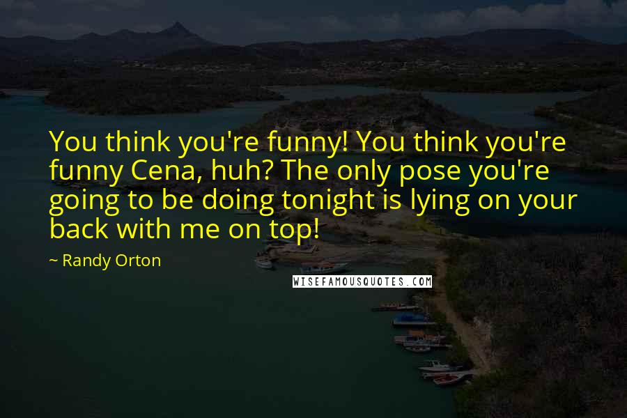 Randy Orton Quotes: You think you're funny! You think you're funny Cena, huh? The only pose you're going to be doing tonight is lying on your back with me on top!