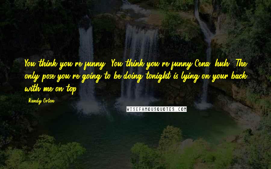 Randy Orton Quotes: You think you're funny! You think you're funny Cena, huh? The only pose you're going to be doing tonight is lying on your back with me on top!