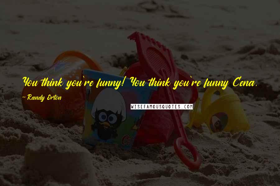 Randy Orton Quotes: You think you're funny! You think you're funny Cena, huh? The only pose you're going to be doing tonight is lying on your back with me on top!