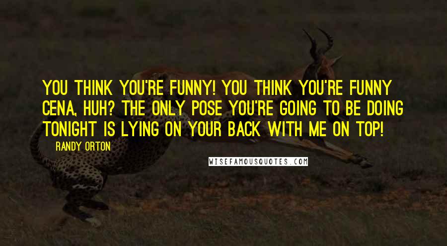 Randy Orton Quotes: You think you're funny! You think you're funny Cena, huh? The only pose you're going to be doing tonight is lying on your back with me on top!
