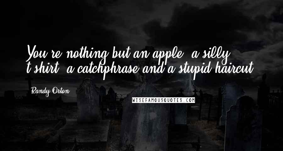 Randy Orton Quotes: You're nothing but an apple, a silly t-shirt, a catchphrase and a stupid haircut.