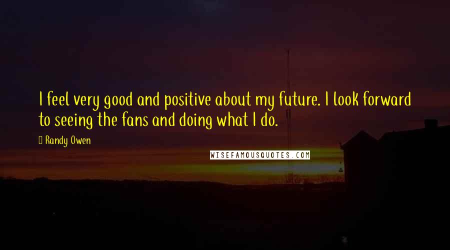 Randy Owen Quotes: I feel very good and positive about my future. I look forward to seeing the fans and doing what I do.