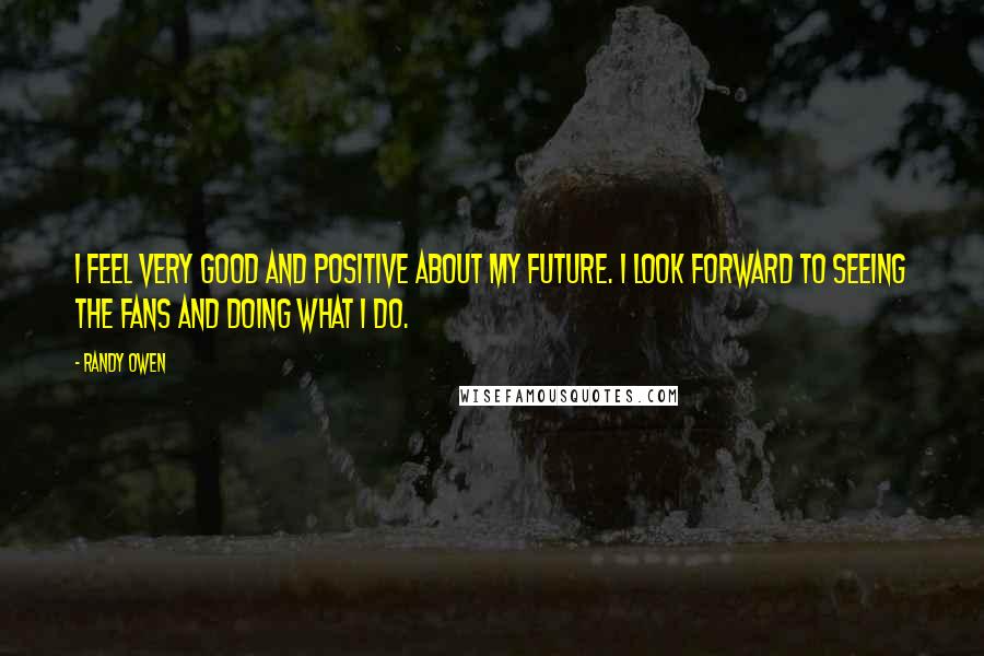 Randy Owen Quotes: I feel very good and positive about my future. I look forward to seeing the fans and doing what I do.