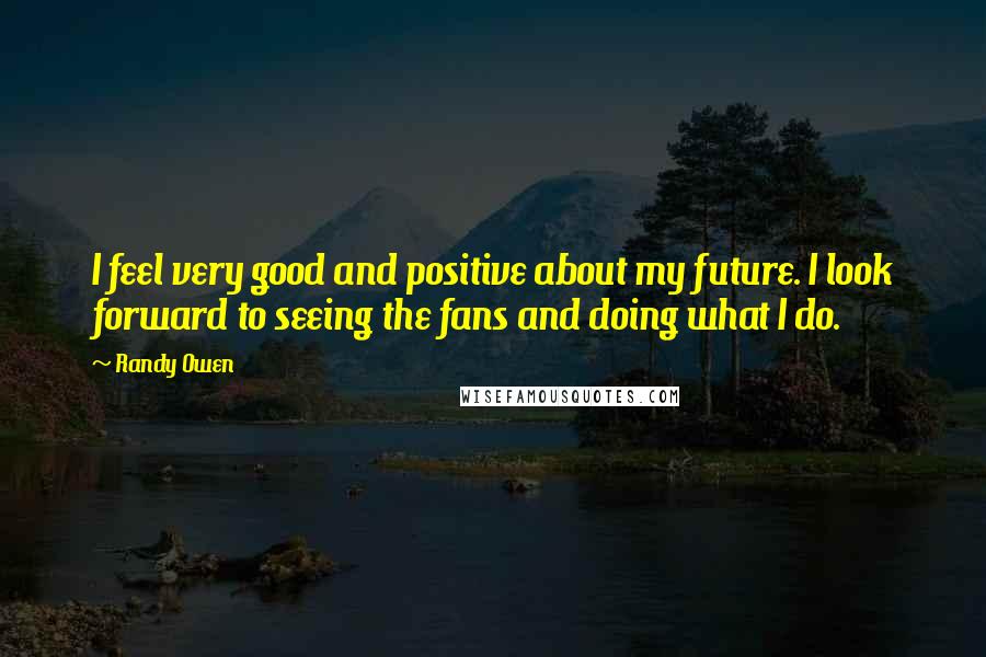 Randy Owen Quotes: I feel very good and positive about my future. I look forward to seeing the fans and doing what I do.