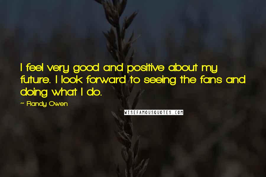 Randy Owen Quotes: I feel very good and positive about my future. I look forward to seeing the fans and doing what I do.