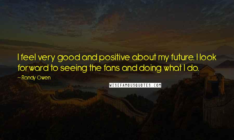 Randy Owen Quotes: I feel very good and positive about my future. I look forward to seeing the fans and doing what I do.