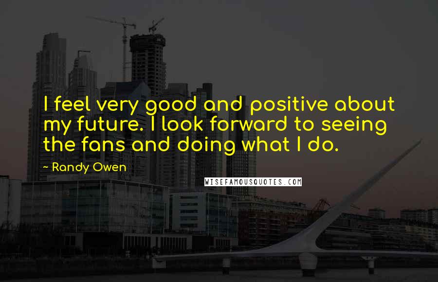 Randy Owen Quotes: I feel very good and positive about my future. I look forward to seeing the fans and doing what I do.