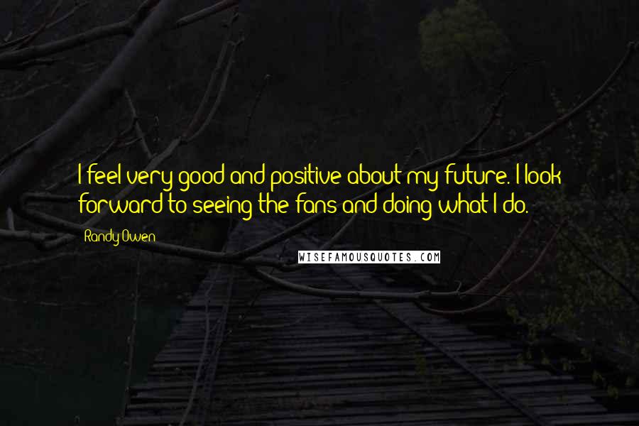 Randy Owen Quotes: I feel very good and positive about my future. I look forward to seeing the fans and doing what I do.