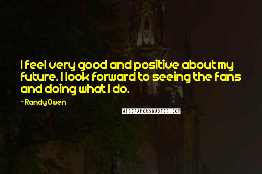 Randy Owen Quotes: I feel very good and positive about my future. I look forward to seeing the fans and doing what I do.