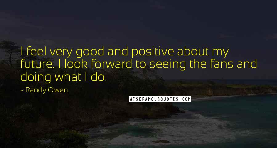 Randy Owen Quotes: I feel very good and positive about my future. I look forward to seeing the fans and doing what I do.