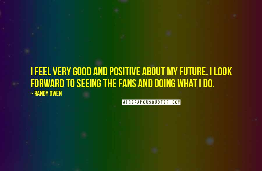 Randy Owen Quotes: I feel very good and positive about my future. I look forward to seeing the fans and doing what I do.