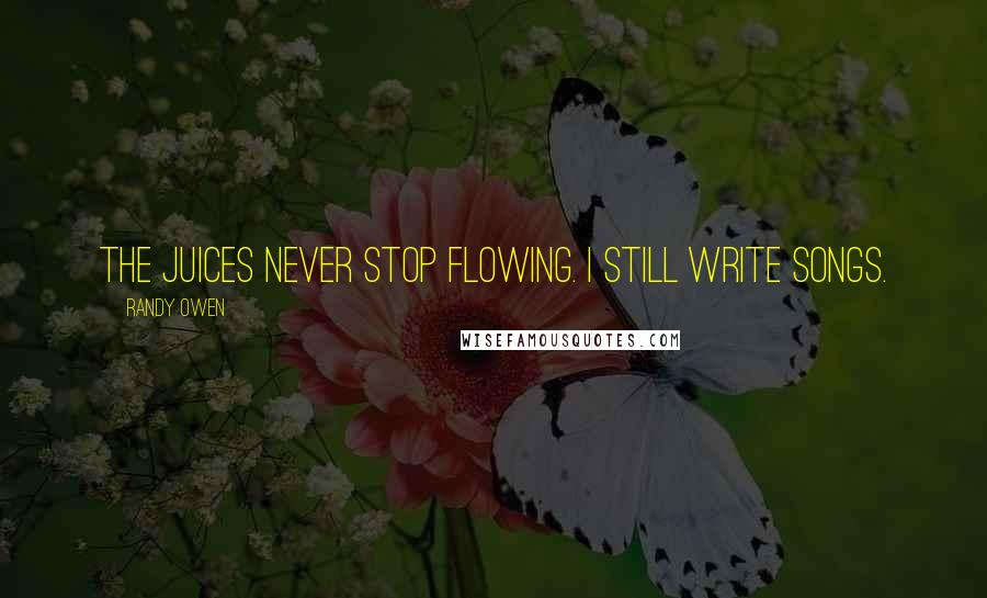 Randy Owen Quotes: The juices never stop flowing. I still write songs.