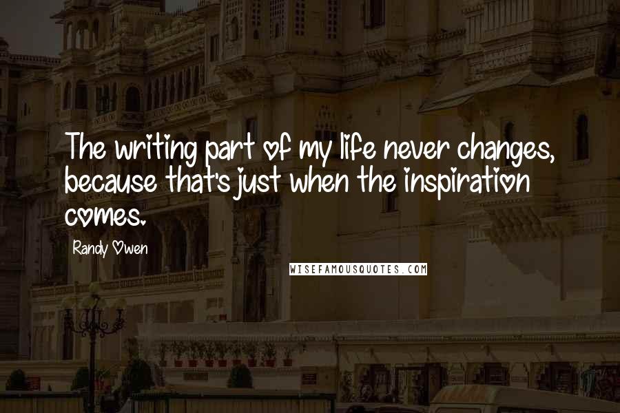 Randy Owen Quotes: The writing part of my life never changes, because that's just when the inspiration comes.