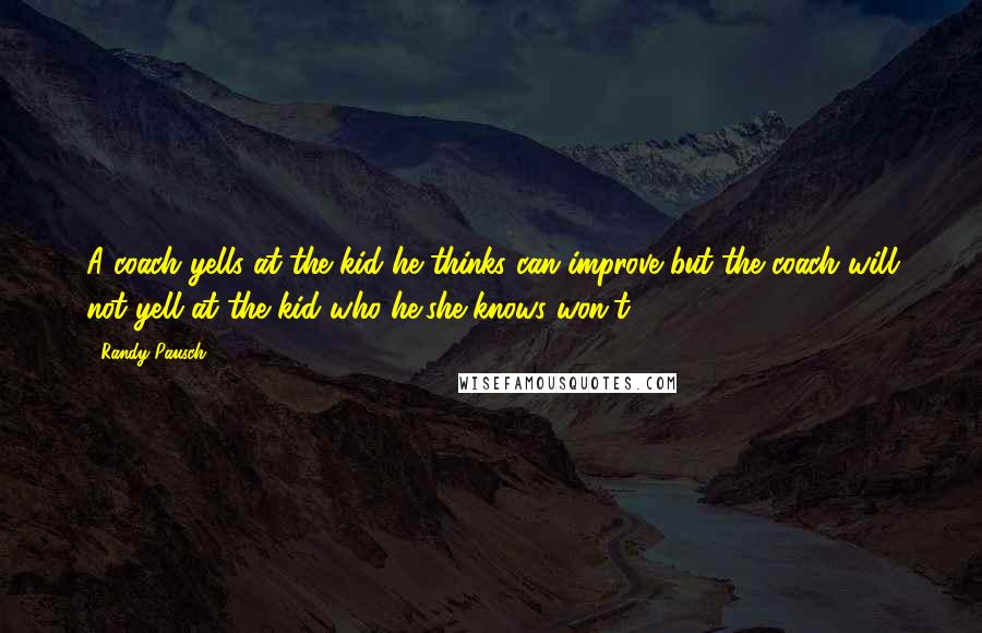 Randy Pausch Quotes: A coach yells at the kid he thinks can improve but the coach will not yell at the kid who he/she knows won't.