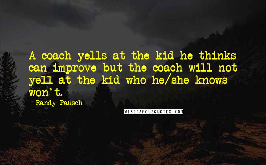 Randy Pausch Quotes: A coach yells at the kid he thinks can improve but the coach will not yell at the kid who he/she knows won't.