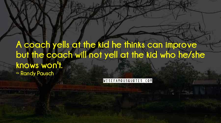 Randy Pausch Quotes: A coach yells at the kid he thinks can improve but the coach will not yell at the kid who he/she knows won't.