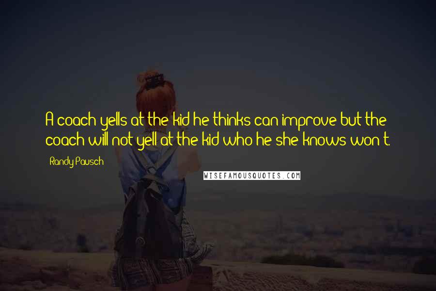 Randy Pausch Quotes: A coach yells at the kid he thinks can improve but the coach will not yell at the kid who he/she knows won't.