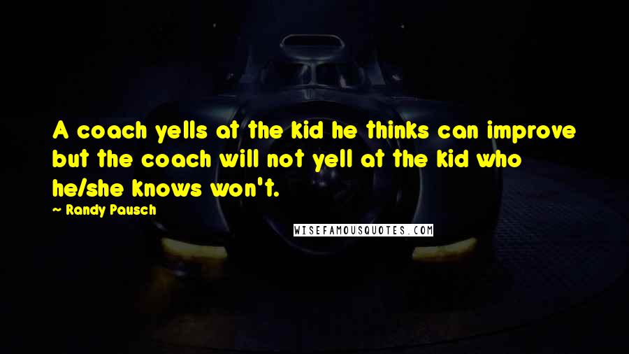 Randy Pausch Quotes: A coach yells at the kid he thinks can improve but the coach will not yell at the kid who he/she knows won't.