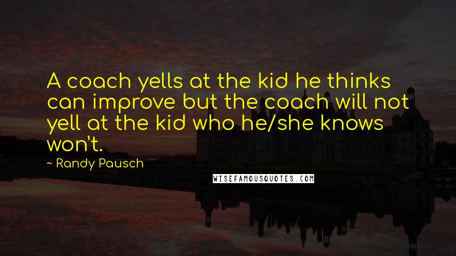 Randy Pausch Quotes: A coach yells at the kid he thinks can improve but the coach will not yell at the kid who he/she knows won't.