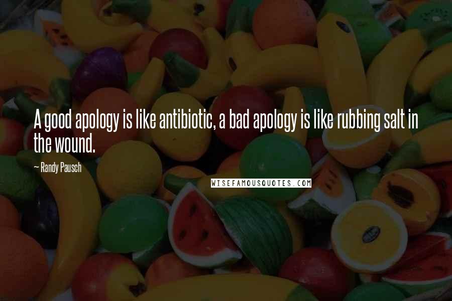 Randy Pausch Quotes: A good apology is like antibiotic, a bad apology is like rubbing salt in the wound.