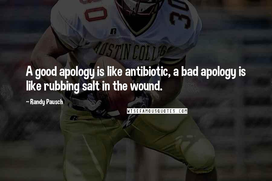 Randy Pausch Quotes: A good apology is like antibiotic, a bad apology is like rubbing salt in the wound.