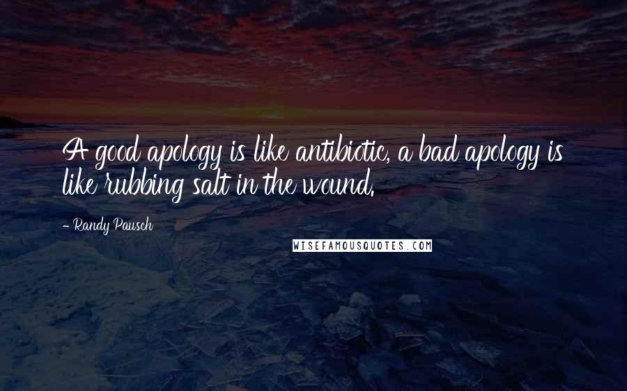 Randy Pausch Quotes: A good apology is like antibiotic, a bad apology is like rubbing salt in the wound.