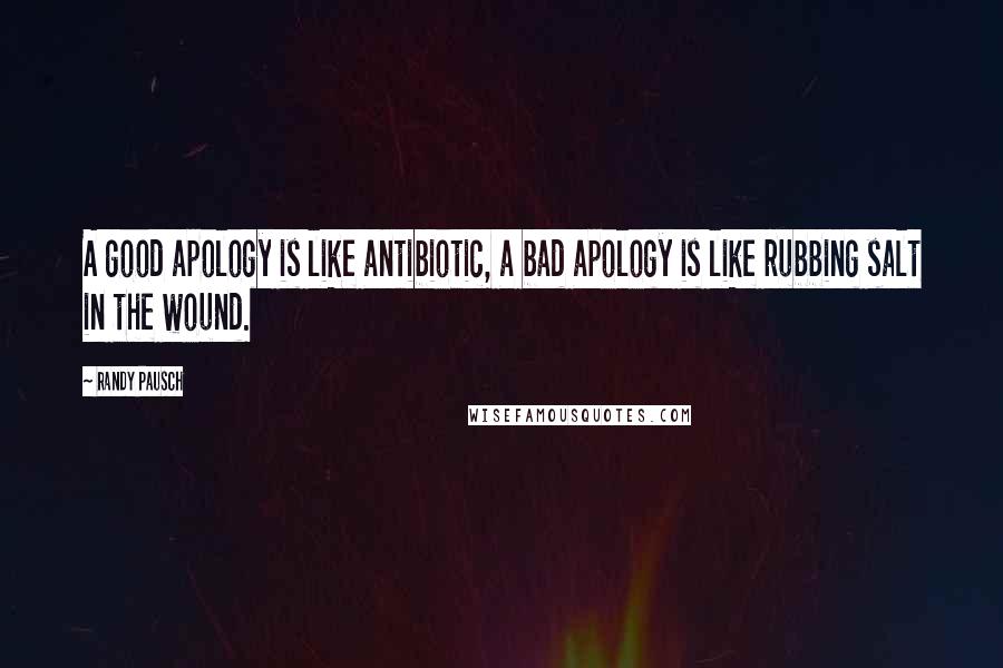 Randy Pausch Quotes: A good apology is like antibiotic, a bad apology is like rubbing salt in the wound.