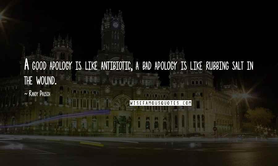 Randy Pausch Quotes: A good apology is like antibiotic, a bad apology is like rubbing salt in the wound.