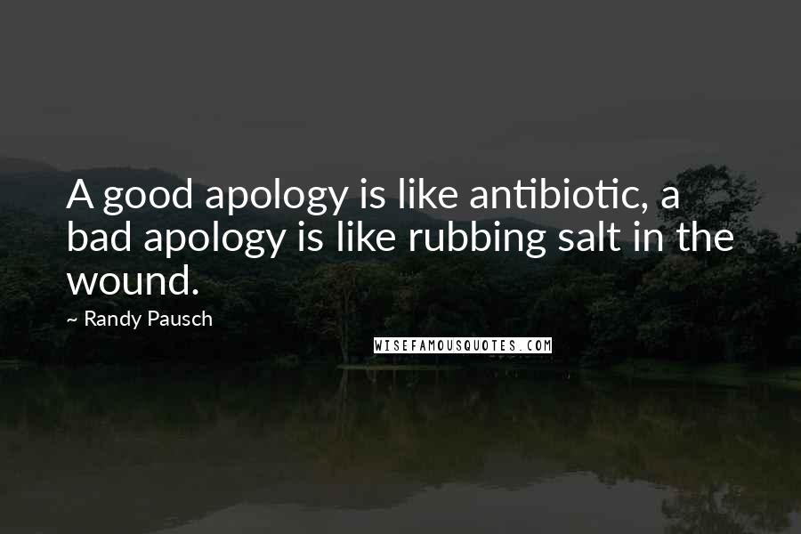Randy Pausch Quotes: A good apology is like antibiotic, a bad apology is like rubbing salt in the wound.