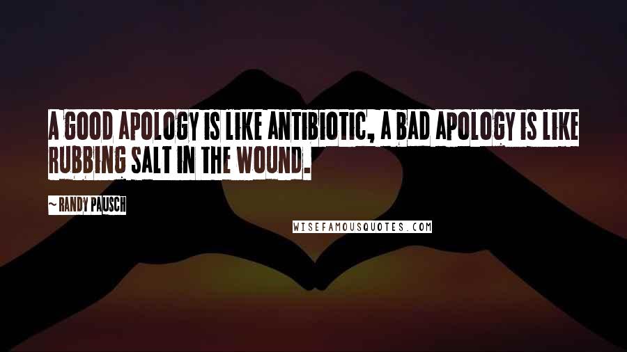 Randy Pausch Quotes: A good apology is like antibiotic, a bad apology is like rubbing salt in the wound.