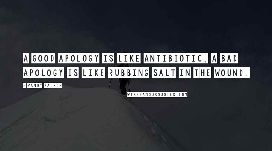 Randy Pausch Quotes: A good apology is like antibiotic, a bad apology is like rubbing salt in the wound.