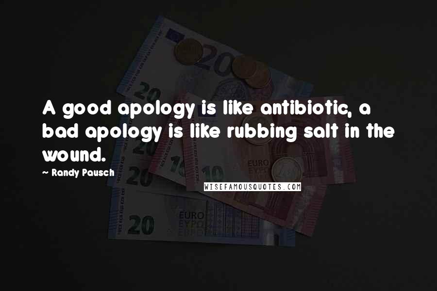 Randy Pausch Quotes: A good apology is like antibiotic, a bad apology is like rubbing salt in the wound.