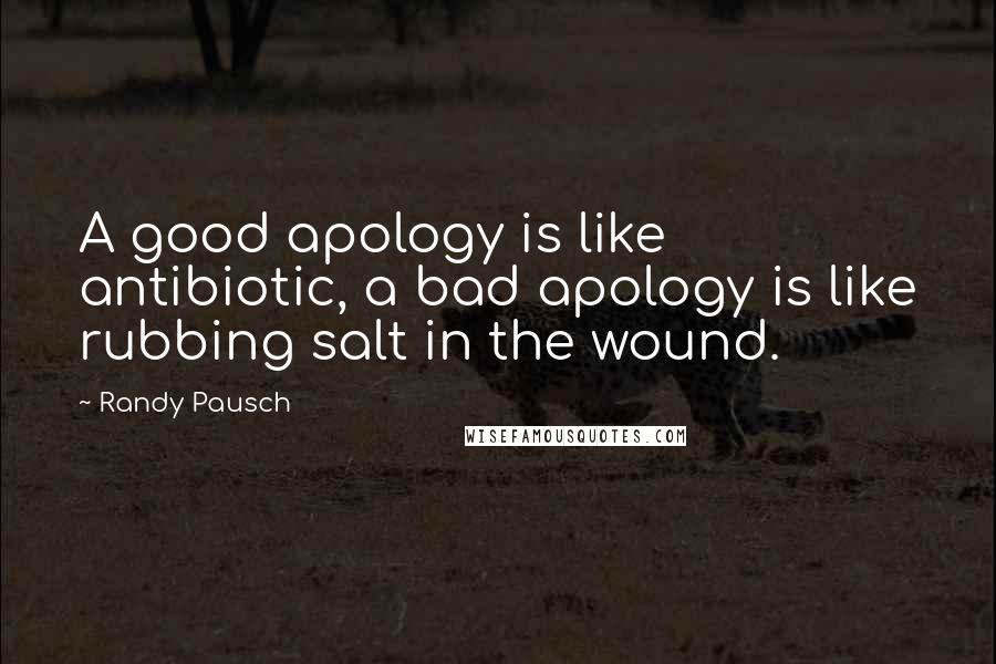 Randy Pausch Quotes: A good apology is like antibiotic, a bad apology is like rubbing salt in the wound.