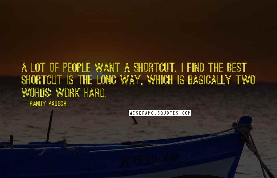 Randy Pausch Quotes: A lot of people want a shortcut. I find the best shortcut is the long way, which is basically two words: work hard.