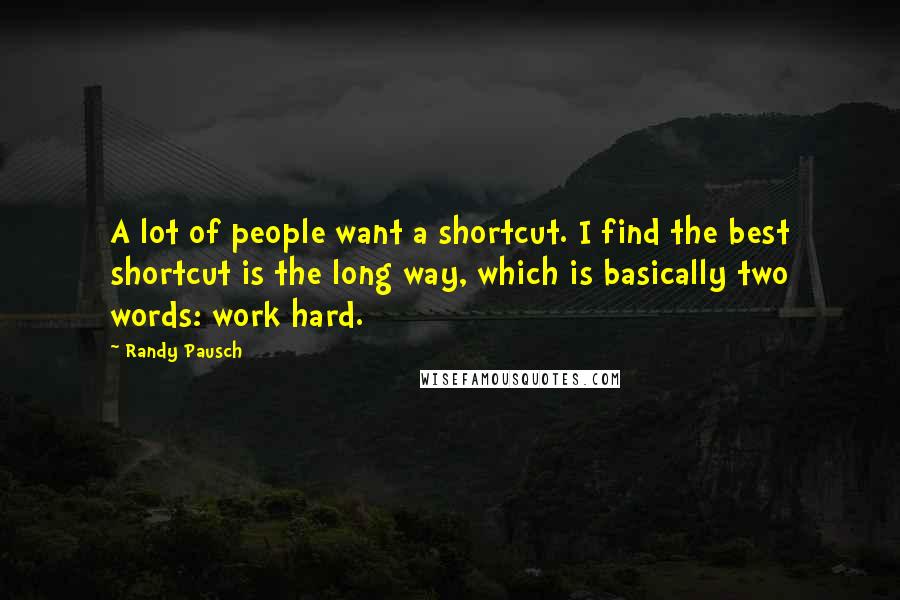 Randy Pausch Quotes: A lot of people want a shortcut. I find the best shortcut is the long way, which is basically two words: work hard.