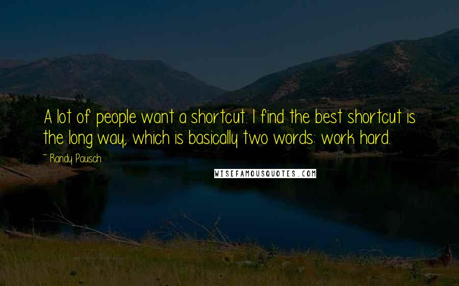 Randy Pausch Quotes: A lot of people want a shortcut. I find the best shortcut is the long way, which is basically two words: work hard.