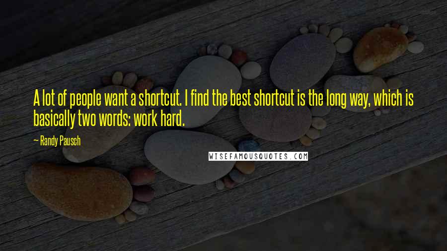 Randy Pausch Quotes: A lot of people want a shortcut. I find the best shortcut is the long way, which is basically two words: work hard.