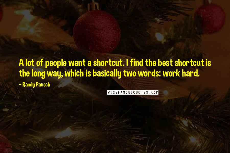 Randy Pausch Quotes: A lot of people want a shortcut. I find the best shortcut is the long way, which is basically two words: work hard.