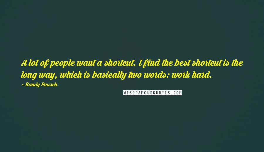 Randy Pausch Quotes: A lot of people want a shortcut. I find the best shortcut is the long way, which is basically two words: work hard.