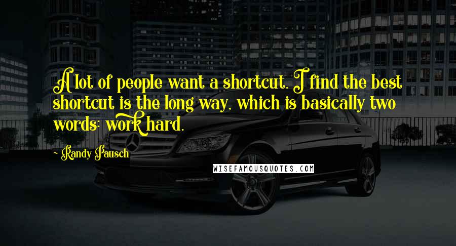 Randy Pausch Quotes: A lot of people want a shortcut. I find the best shortcut is the long way, which is basically two words: work hard.