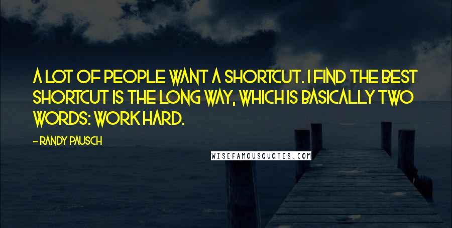 Randy Pausch Quotes: A lot of people want a shortcut. I find the best shortcut is the long way, which is basically two words: work hard.