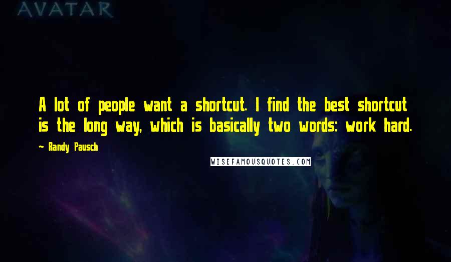 Randy Pausch Quotes: A lot of people want a shortcut. I find the best shortcut is the long way, which is basically two words: work hard.