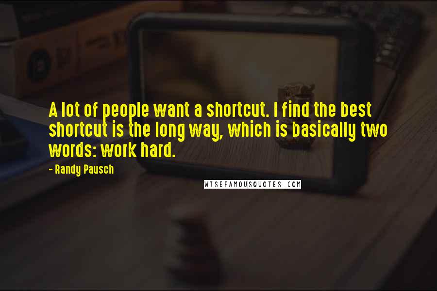 Randy Pausch Quotes: A lot of people want a shortcut. I find the best shortcut is the long way, which is basically two words: work hard.