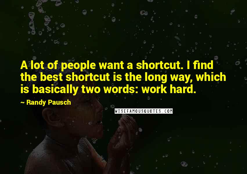 Randy Pausch Quotes: A lot of people want a shortcut. I find the best shortcut is the long way, which is basically two words: work hard.