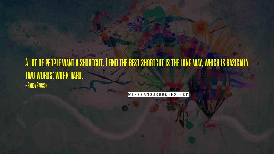 Randy Pausch Quotes: A lot of people want a shortcut. I find the best shortcut is the long way, which is basically two words: work hard.