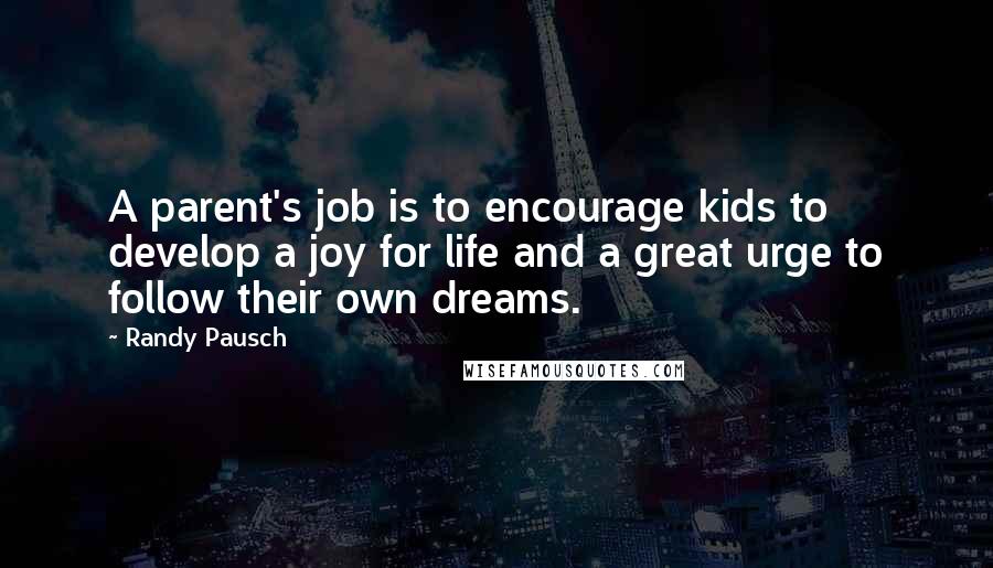 Randy Pausch Quotes: A parent's job is to encourage kids to develop a joy for life and a great urge to follow their own dreams.