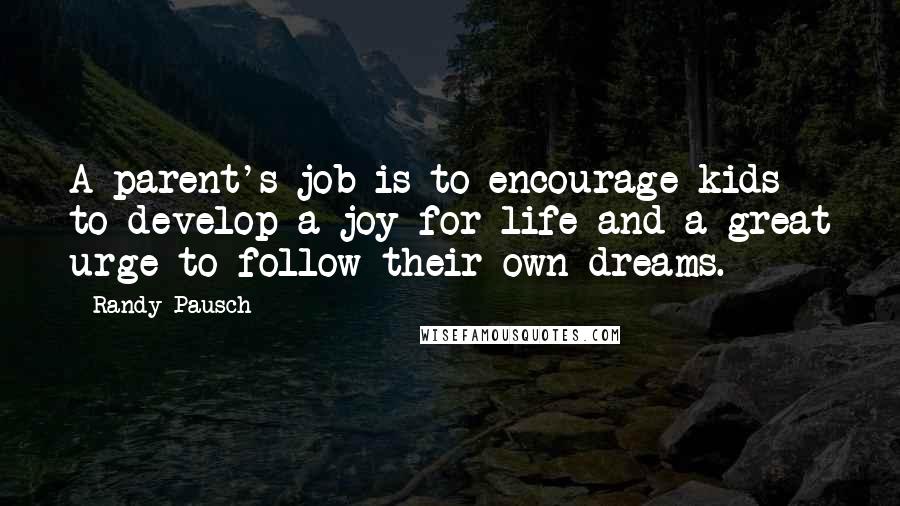 Randy Pausch Quotes: A parent's job is to encourage kids to develop a joy for life and a great urge to follow their own dreams.