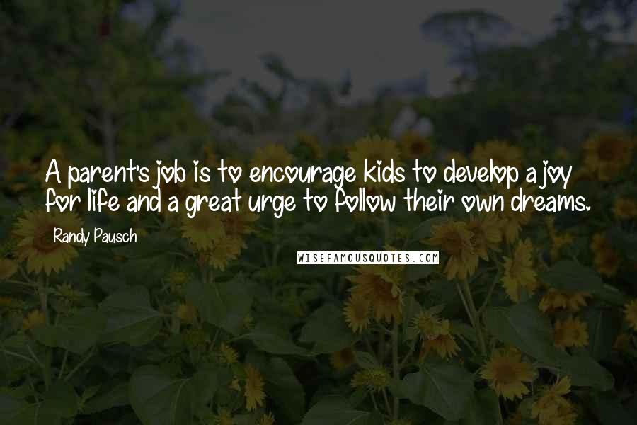 Randy Pausch Quotes: A parent's job is to encourage kids to develop a joy for life and a great urge to follow their own dreams.