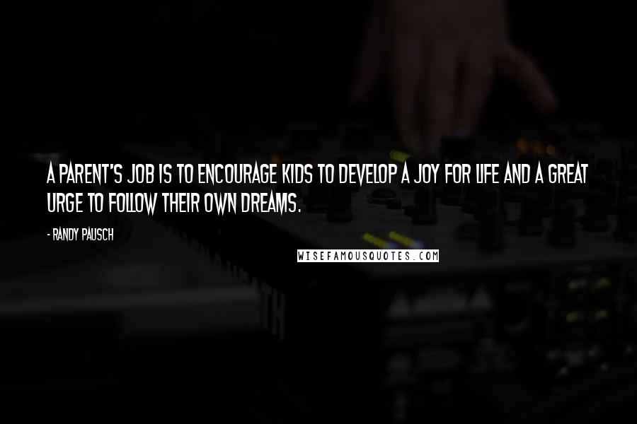 Randy Pausch Quotes: A parent's job is to encourage kids to develop a joy for life and a great urge to follow their own dreams.